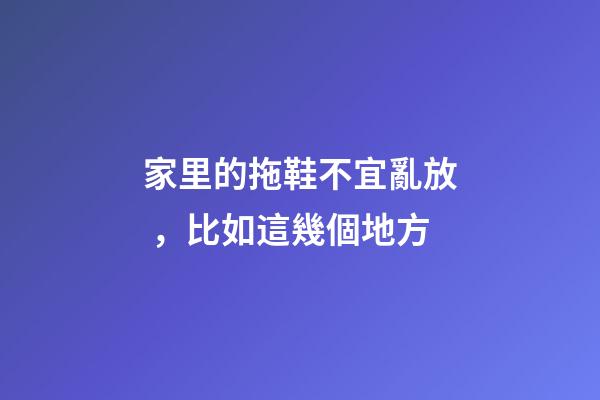 家里的拖鞋不宜亂放，比如這幾個地方